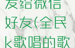 全民k歌唱的歌怎么发给微信好友(全民k歌唱的歌怎么发给qq好友)