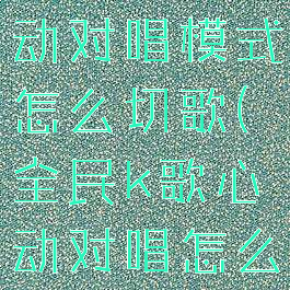 全民k歌心动对唱模式怎么切歌(全民k歌心动对唱怎么换位置)