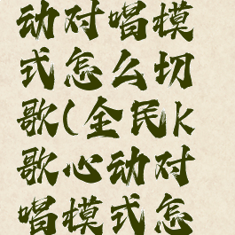 全民k歌心动对唱模式怎么切歌(全民k歌心动对唱模式怎么切歌的)