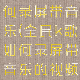 全民k歌如何录屏带音乐(全民k歌如何录屏带音乐的视频)