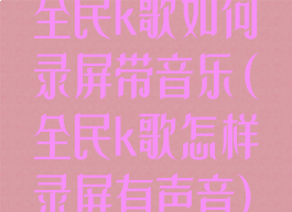 全民k歌如何录屏带音乐(全民k歌怎样录屏有声音)