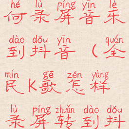 全民k歌如何录屏音乐到抖音(全民k歌怎样录屏转到抖音上面)