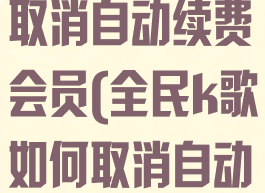 全民k歌如何取消自动续费会员(全民k歌如何取消自动续费会员)