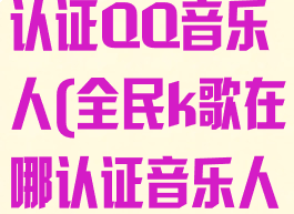 全民k歌如何认证QQ音乐人(全民k歌在哪认证音乐人)
