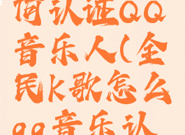 全民k歌如何认证QQ音乐人(全民k歌怎么qq音乐认证)