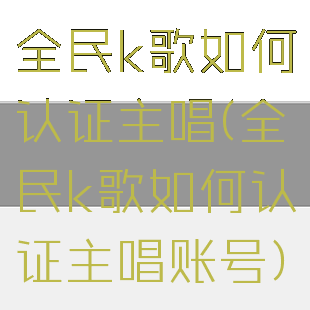 全民k歌如何认证主唱(全民k歌如何认证主唱账号)