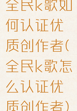全民k歌如何认证优质创作者(全民k歌怎么认证优质创作者)