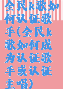 全民k歌如何认证歌手(全民k歌如何成为认证歌手或认证主唱)
