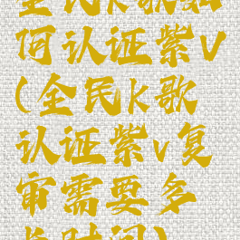 全民k歌如何认证紫V(全民k歌认证紫v复审需要多长时间)