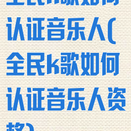 全民k歌如何认证音乐人(全民k歌如何认证音乐人资格)