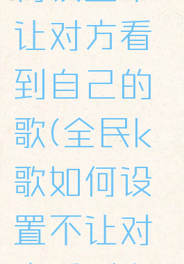 全民k歌如何设置不让对方看到自己的歌(全民k歌如何设置不让对方看到自己的歌房)