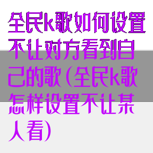全民k歌如何设置不让对方看到自己的歌(全民k歌怎样设置不让某人看)