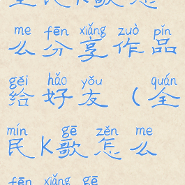 全民k歌怎么分享作品给好友(全民k歌怎么分享歌)