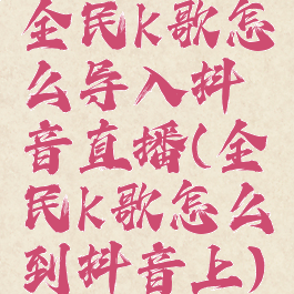 全民k歌怎么导入抖音直播(全民k歌怎么到抖音上)
