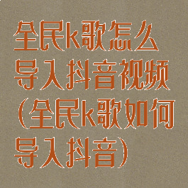 全民k歌怎么导入抖音视频(全民k歌如何导入抖音)