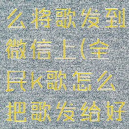 全民k歌怎么将歌发到微信上(全民k歌怎么把歌发给好友)