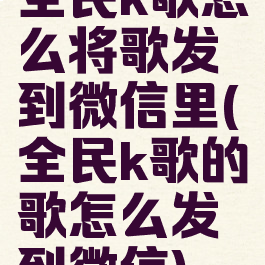 全民k歌怎么将歌发到微信里(全民k歌的歌怎么发到微信)