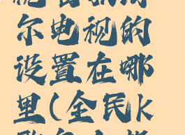 全民k歌怎么投屏电视唱歌海尔电视的设置在哪里(全民k歌怎么投屏在电视上唱歌)