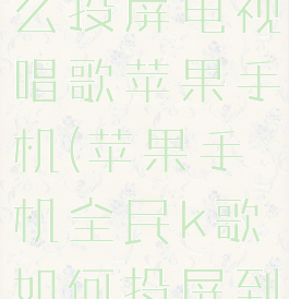 全民k歌怎么投屏电视唱歌苹果手机(苹果手机全民k歌如何投屏到电视)