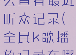 全民k歌怎么查看最近听众记录(全民k歌播放记录在哪看)