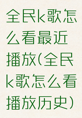 全民k歌怎么看最近播放(全民k歌怎么看播放历史)