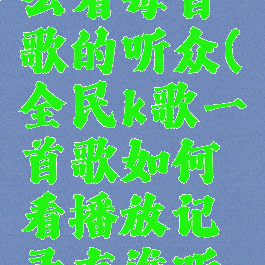 全民k歌怎么看每首歌的听众(全民k歌一首歌如何看播放记录有谁听过)