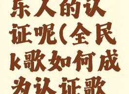 全民k歌怎么进行音乐人的认证呢(全民k歌如何成为认证歌手或认证主唱)