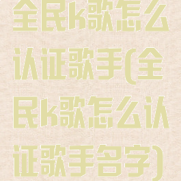 全民k歌怎么认证歌手(全民k歌怎么认证歌手名字)