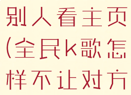 全民k歌怎么设置不让别人看主页(全民k歌怎样不让对方看到你主页)