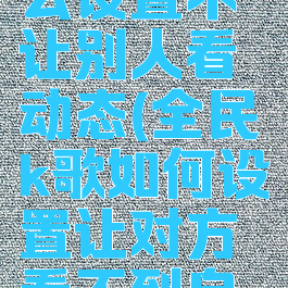 全民k歌怎么设置不让别人看动态(全民k歌如何设置让对方看不到自己的动态)