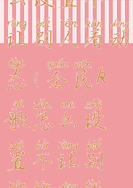 全民k歌怎么设置不让别人看动态(全民k歌怎么设置不让别人看动态视频)