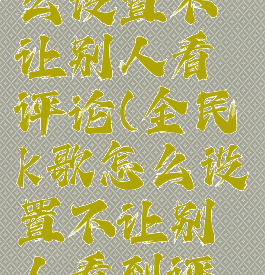 全民k歌怎么设置不让别人看评论(全民k歌怎么设置不让别人看到评论)