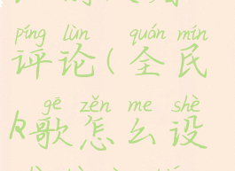 全民k歌怎么设置不让别人看评论(全民k歌怎么设置不让别人看评论区)