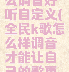 全民k歌怎么调音好听自定义(全民k歌怎么样调音才能让自己的歌更好听)