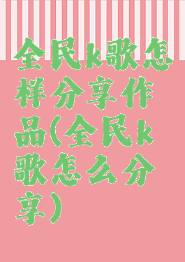 全民k歌怎样分享作品(全民k歌怎么分享)