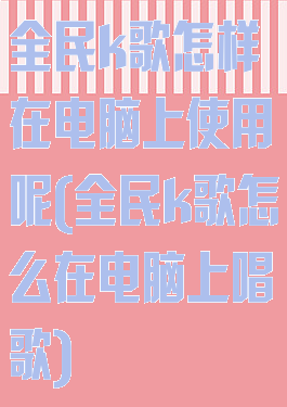 全民k歌怎样在电脑上使用呢(全民k歌怎么在电脑上唱歌)