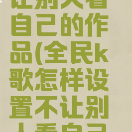 全民k歌怎样设置不让别人看自己的作品(全民k歌怎样设置不让别人看自己的作品视频)