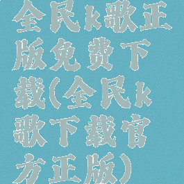全民k歌正版免费下载(全民k歌下载官方正版)