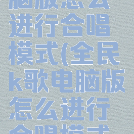 全民k歌电脑版怎么进行合唱模式(全民k歌电脑版怎么进行合唱模式播放)