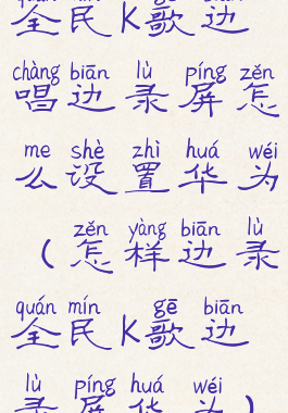 全民k歌边唱边录屏怎么设置华为(怎样边录全民k歌边录屏华为)