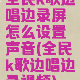 全民k歌边唱边录屏怎么设置声音(全民k歌边唱边录视频)
