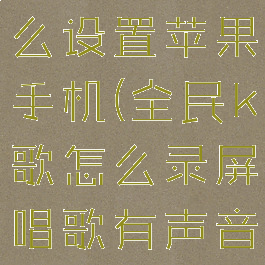 全民k歌边唱边录屏怎么设置苹果手机(全民k歌怎么录屏唱歌有声音的那种苹果手机)