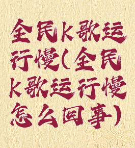 全民k歌运行慢(全民k歌运行慢怎么回事)