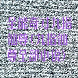 全能奇才九指仙尊(九指仙尊全部小说)