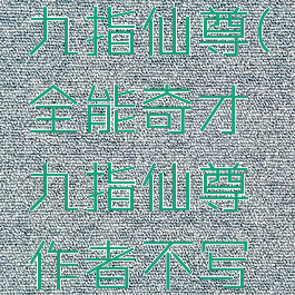 全能奇才九指仙尊(全能奇才九指仙尊作者不写的原因)