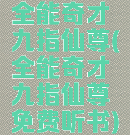 全能奇才九指仙尊(全能奇才九指仙尊免费听书)