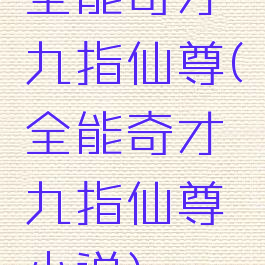 全能奇才九指仙尊(全能奇才九指仙尊小说)