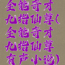 全能奇才九指仙尊(全能奇才九指仙尊有声小说)