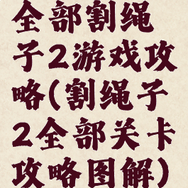 全部割绳子2游戏攻略(割绳子2全部关卡攻略图解)