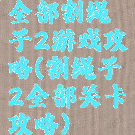 全部割绳子2游戏攻略(割绳子2全部关卡攻略)